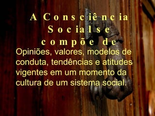 A Consciência Social se compõe de Opiniões, valores, modelos de conduta, tendências e atitudes vigentes em um momento da cultura de um sistema social. 