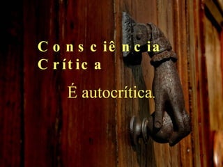Consciência Crítica É autocrítica . 