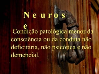 Neurose Condição patológica menor da consciência ou da conduta não deficitária, não psicótica e não demencial. 