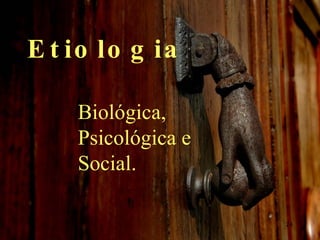 Etiologia  Biológica, Psicológica e Social. 