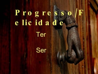 Progresso/Felicidade Ter Ser   