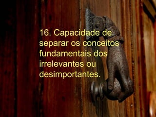 16. Capacidade de separar os conceitos fundamentais dos irrelevantes ou desimportantes. 
