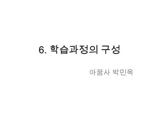 6. 학습과정의 구성 아꿈사 박민욱 