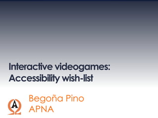 Interactive videogames:
Accessibility wish-list

    Begoña Pino
    APNA
 