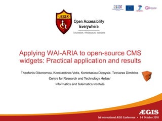 Applying WAI-ARIA to open-source CMS
widgets: Practical application and results
Theofanis Oikonomou, Konstantinos Votis, Kontotasiou Dionysia, Tzovaras Dimitrios
                   Centre for Research and Technology Hellas/
                       Informatics and Telematics Institute
 