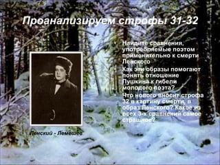 Проанализируем строфы 31-32 Найдите сравнения, употребляемые поэтом применительно к смерти Ленского Как эти образы помогают понять отношение Пушкина к гибели молодого поэта? Что нового вносит строфа 32 в картину смерти, в образ Ленского? Какое из всех 3-х сравнений самое страшное? Ленский - Лемешев 