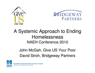 A Systemic Approach to Ending
       Homelessness
      NAEH Conference 2010

  John McGah, Give US Your Poor
  David Stroh, Bridgeway Partners
 