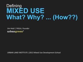 Defining
MIXED USE
What? Why? ... (How??)
Jim Heid | FASLA, Founder
URBAN LAND INSTITUTE |2013 Mixed Use Development School
 