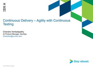 Continuous Delivery – Agility with Continuous
Testing
Chandra Venkatapathy
Sr Product Manager, DevOps
Chandrav@us.ibm.com
© 2013 IBM Corporation
 