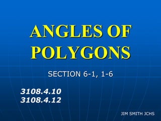 ANGLES OF
POLYGONS
SECTION 6-1, 1-6
JIM SMITH JCHS
3108.4.10
3108.4.12
 