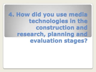 4. How did you use media technologies in the construction and research, planning and evaluation stages? 