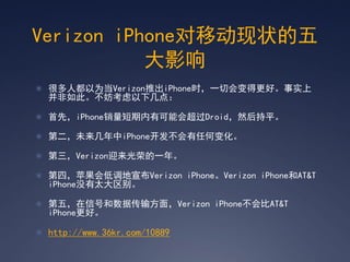 Verizon iPhoneƶ״
           Ӱ
? ܶ˶ΪVerizonƳiPhoneʱһлøáʵ
  ˡ¼㣺

? ȣiPhoneпܻᳬDroidȻƽ

? ڶδiPhoneκα仯

? Verizonӭٵһꡣ

? ģƻ͵Verizon iPhoneVerizon iPhoneAT&T
  iPhoneû̫

? 壬źźݴ䷽棬Verizon iPhoneAT&T
  iPhoneá

? http://www.36kr.com/10889
 