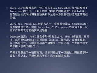 ? TechcrunchƼ͵һλԱBen Schaechterǰǵ
  TechcrunchĹʼԼ罻鹫˾GoPollGo
  ּڽ罻罫ЩȱʧͲһԴҵ
  ֵ

? Garry Tan, Posterous ʼ֮һ뿪˾ȥ Y Combinator
  Ϊפʦݳ Garry Tan  Posterous վ̡
  ƺͲ￪ȷʵء

? Engadget͸¶iPad 2ڽ4УiPad 2
  ࣻiPhone 4ĤRetinaʾֱʳߣ
  СΪ10磬ǰͷһһרõ
  SDۣûUSBڣ

? ƻܻһררһ̫ܸͨ
  豸ʼǱƽԺֻĽ
 