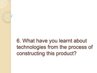 6. What have you learnt about technologies from the process of constructing this product?  