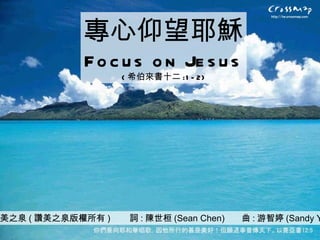 讚美之泉 ( 讚美之泉版權所有 )  詞 : 陳世桓 (Sean Chen)  曲 : 游智婷 (Sandy Yu) 專心仰望耶穌 Focus on Jesus ( 希伯來書十二 :1-2) 