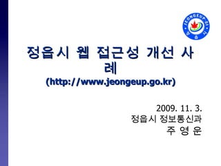 정읍시 웹 접근성 개선 사례 (http://www.jeongeup.go.kr) 2009. 11. 3. 정읍시 정보통신과 주 영 운 
