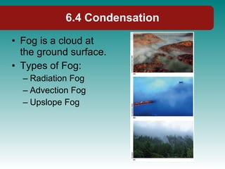 Fog is a cloud at the ground surface. Types of Fog: Radiation Fog Advection Fog Upslope Fog 6.4 Condensation 