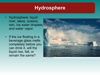 Hydrosphere Hydrosphere: liquid river, lakes, oceans, rain, ice water droplets, and water vapor. If the ice floating in a beverage glass melts completely before you can drink it, will the liquid rise, fall, or remain the same? 