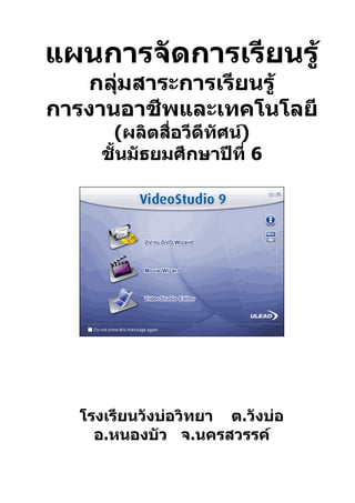 แผนการจัดการเรียนรู้
   กลุมสาระการเรียนรู้
      ่
การงานอาชีพและเทคโนโลยี
     (ผลิตสื่อวีดีทัศน์)
    ชั้นมัธยมศึกษาปีที่ 6




  โรงเรียนวังบ่อวิทยา ต.วังบ่อ
    อ.หนองบัว จ.นครสวรรค์
 