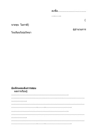 ลงชื่ อ …………………………………
                      …..……..
                                              (
นายขุน โอภาษี)
                                   ผู้อำา นวยการ
โรงเรียนวังบ่อวิทยา




บันทึกผลหลังการสอน
   ผลการเรียนรู้
……………………………………………………………………….
……………………………………………………………………………………………
………………….
……………………………………………………………………………………………
………………………………..………..……………………………….
……………………………………………………………………….
……………………………………………………………………………………………
………………….
……………………………………………………………………………………………
………………………………..………..……………………………….
 