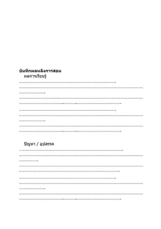 บันทึกผลหลังการสอน
   ผลการเรียนรู้
……………………………………………………………………….
……………………………………………………………………………………………
………………….
……………………………………………………………………………………………
………………………………..………..……………………………….
……………………………………………………………………….
……………………………………………………………………………………………
………………….
……………………………………………………………………………………………
………………………………..………..……………………………….


 ปัญหา / อุปสรรค
…………………………………………………………………………….
……………………………………………………………………………………………
…………….
……………………………………………………………………………………………
………………………………………………………………………….
……………………………………………………………………….
……………………………………………………………………………………………
………………….
……………………………………………………………………………………………
………………………………..………..……………………………….
 
