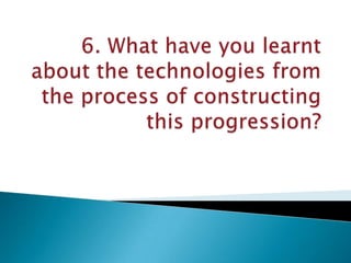 6. What have you learnt about the technologies from the process of constructing this progression? 