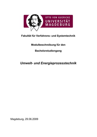 Fakultät für Verfahrens- und Systemtechnik


               Modulbeschreibung für den

                  Bachelorstudiengang



       Umwelt- und Energieprozesstechnik




Magdeburg, 29.06.2009
 