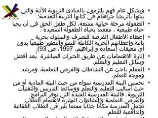 وبشكل عام فهم يلتزمون بالمبادئ التربوية الآتية والتي بينتها باتريشا جراهام في كتابها التربية التقدمية :  الطفولة مرحلة حياتية ممتعة، لكل طفل الحق في أن يحيا حياة طبيعية ، مفعماً بحياة الطفولة السعيدة  .  إعطاء الأطفال الفرصة للتصرف والسلوك بحرية تامة . وإعطائهم الحرية الكاملة للنمو والتطور طبيعياً بدون أي معيقات  ( سعادة و إبراهيم،  1997 ، ص  93).  إثارة الاهتمامات عن طريق الخبرات المباشرة  يُعد أفضل وسائل التعليم والتعلم .  المعلم باحث عن النشاطات والفرص التعلمية، ومرشد وموجه للتعلم . تحسين البيئة المدرسية سواء من حيث البيئة المادية أو من حيث أساليب التعليم والتعلم ووسائط التدريس والتقنيات التربوية .  فالبيئة المدرسية الجيدة التي توفر البرامج والفرص التعلمية والنشاطات المثيرة لاهتمام الطلاب تجعل المدرسة مكاناً جذاباً ممتعاً يثير في الطلاب التلقائية والدافعية للتعلم . المدرسة بيئة تتيح الفرصة للطلاب للعمل والتجريب والتعبير عن أنفسهم بتلقائية و بحرية تامة . 