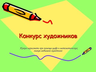 Конкурс художников
Нужно нарисовать при помощи цифр и математических
            знаков любимого животного
 