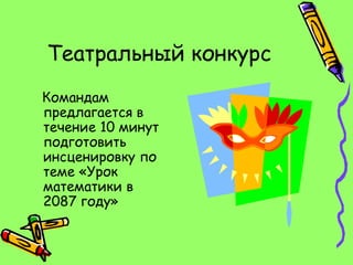 Театральный конкурс
Командам
предлагается в
течение 10 минут
подготовить
инсценировку по
теме «Урок
математики в
2087 году»
 