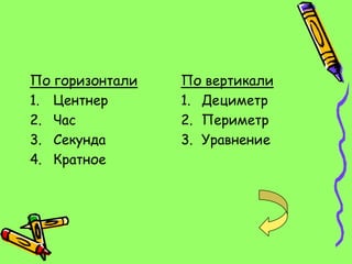 По горизонтали   По вертикали
1. Центнер       1. Дециметр
2. Час           2. Периметр
3. Секунда       3. Уравнение
4. Кратное
 