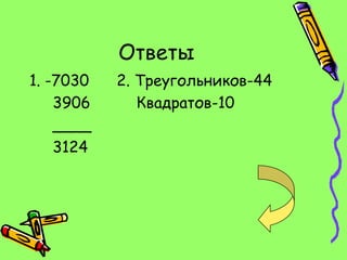 Ответы
1. -7030   2. Треугольников-44
    3906      Квадратов-10
    ____
    3124
 