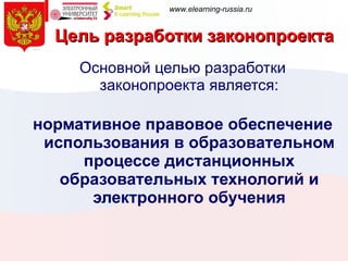 Цель разработки законопроекта Основной целью разработки законопроекта является: нормативное правовое обеспечение использования в образовательном процессе дистанционных образовательных технологий и электронного обучения 