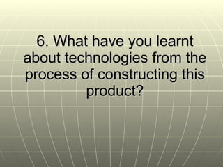 6. What have you learnt about technologies from the process of constructing this product? 