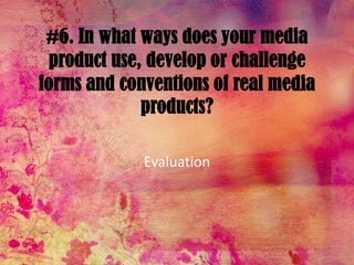 #6. In what ways does your media product use, develop or challenge forms and conventions of real media products? Evaluation 