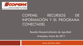 COPEME :  R ECURSOS DE  INFORMACIÓN  Y EL PROGRAMA CONECTADEL María del Pilar ACHA Reunión Descentralizada de AgroRed  Arequipa, mayo de 2011 