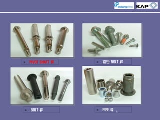 



PIVOT SHAFT 류

BOLT 류



일반 BOLT 류



PIPE 류

5

 