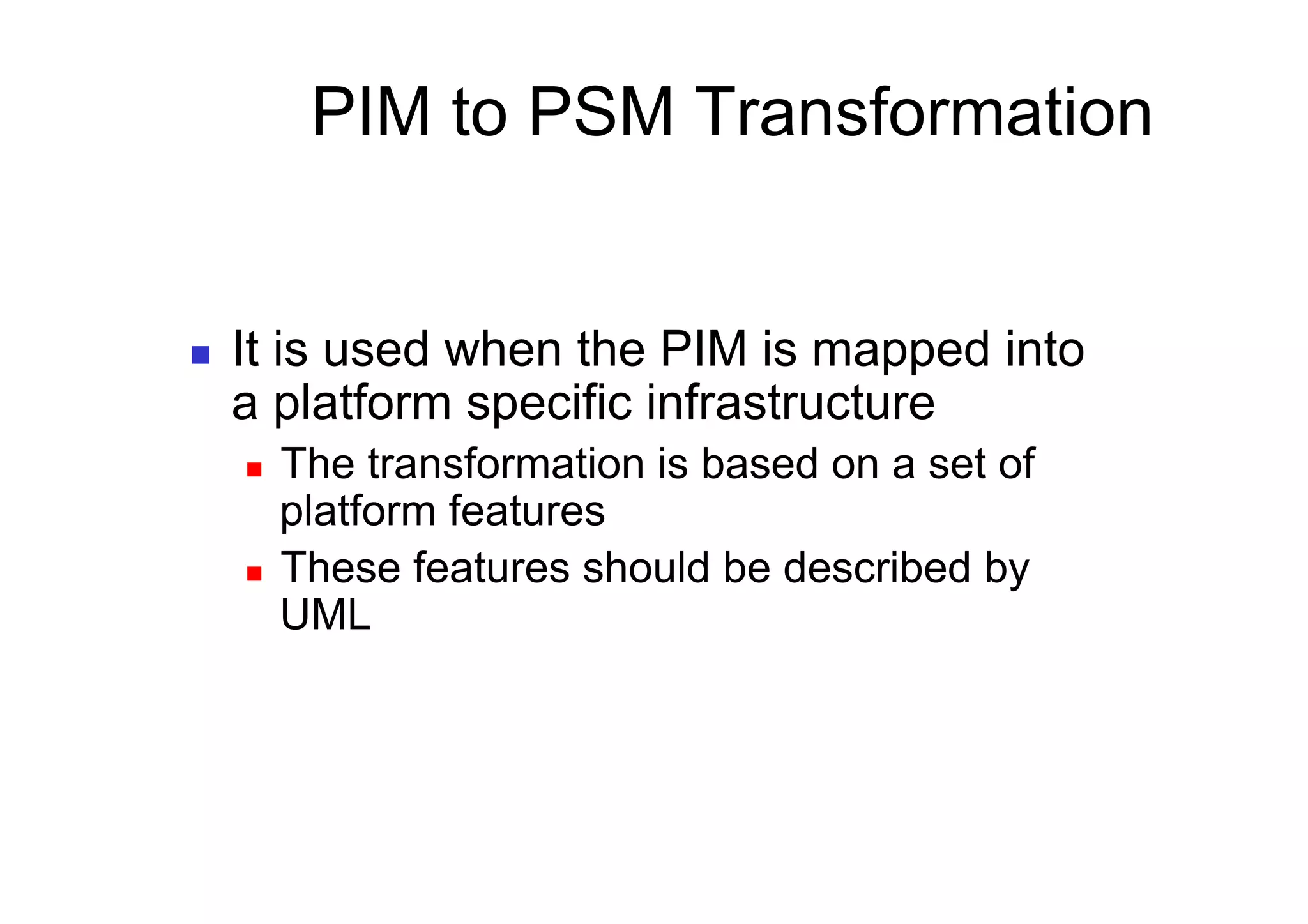 PIM to PSM Transformation


    It is used when the PIM is mapped into
     a platform specific infrastructure
       The transformation is based on a set of
        platform features
       These features should be described by
        UML
 
