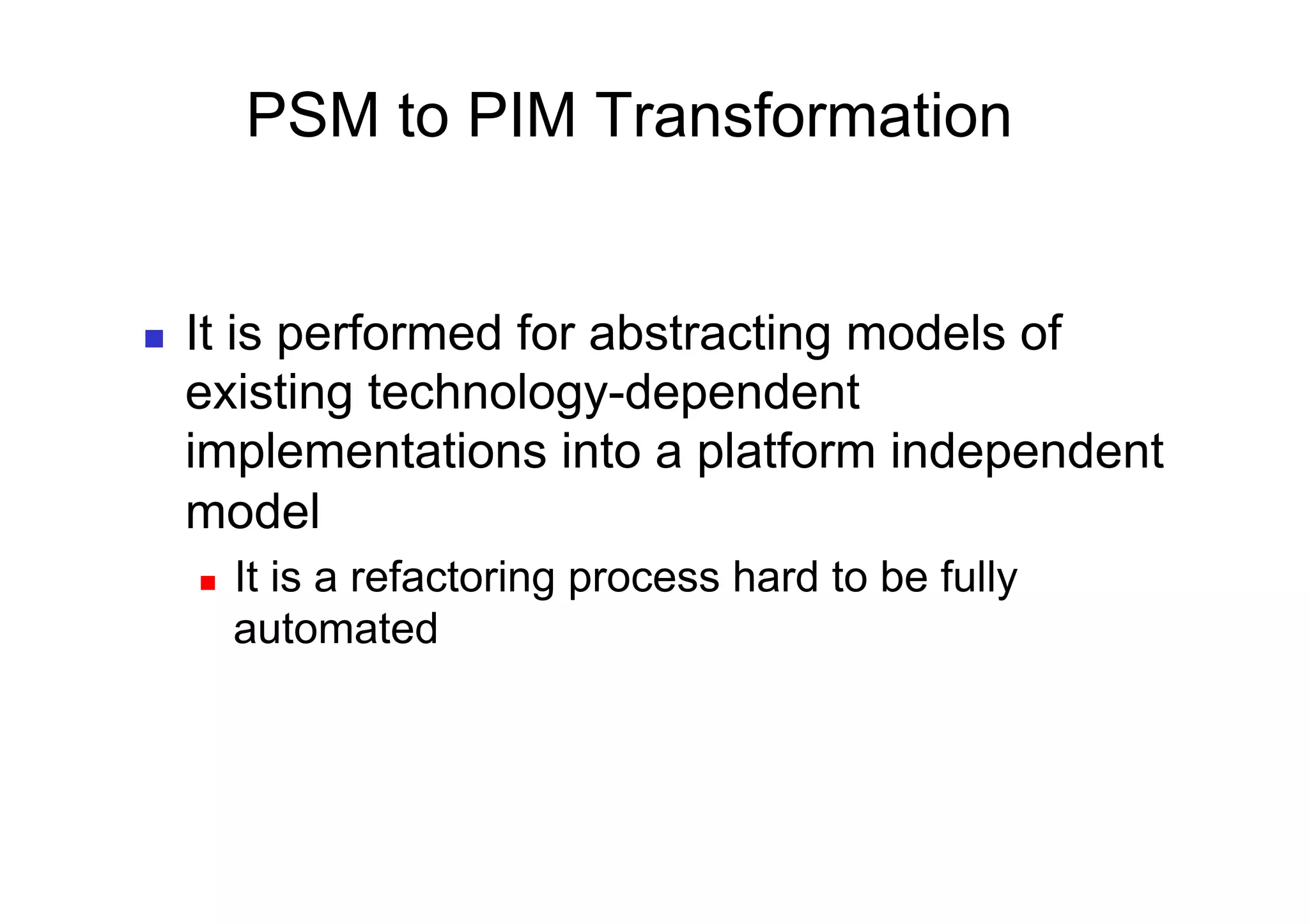 PSM to PIM Transformation


    It is performed for abstracting models of
     existing technology-dependent
     implementations into a platform independent
     model
         It is a refactoring process hard to be fully
          automated
 