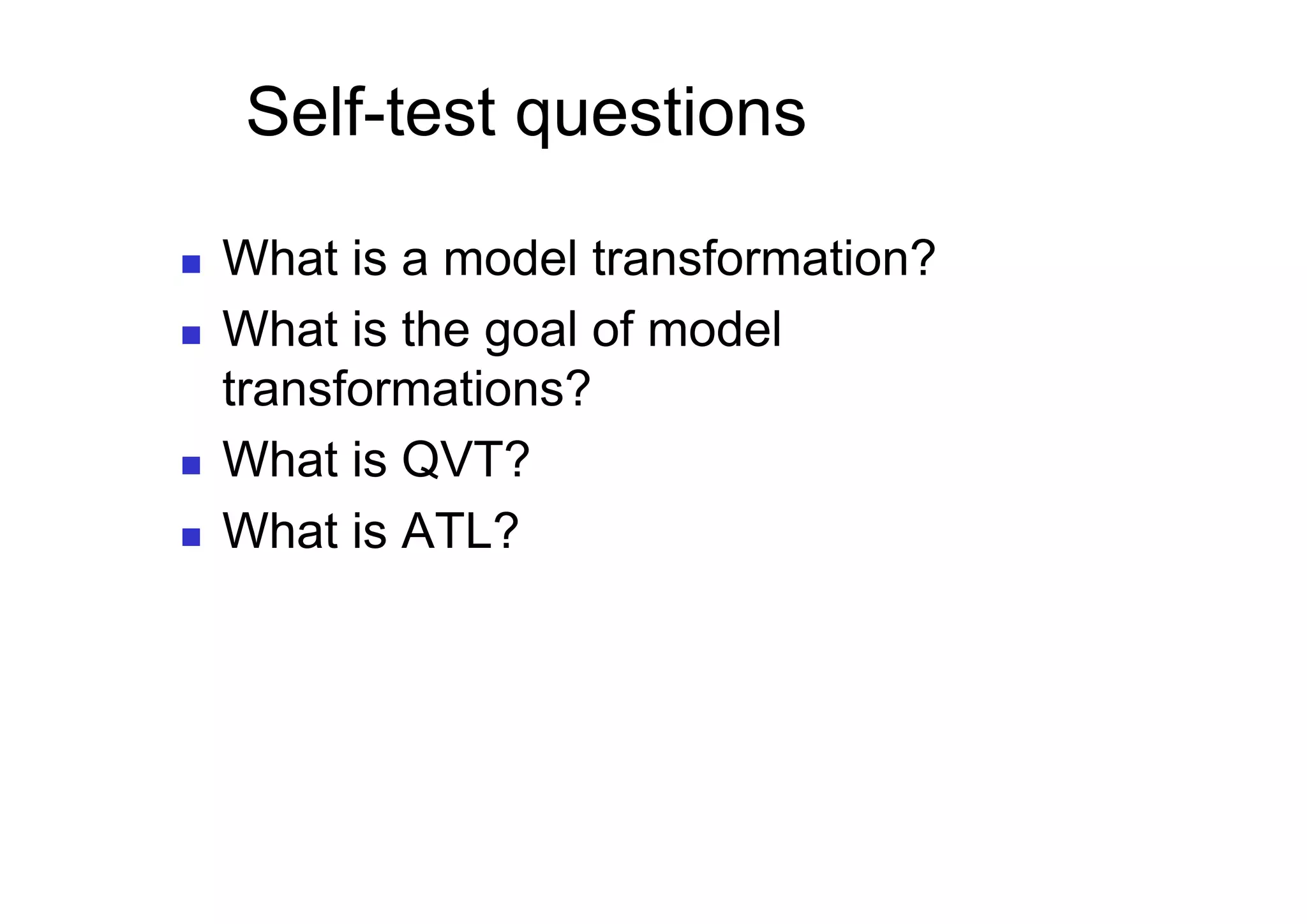 Self-test questions

    What is a model transformation?
    What is the goal of model
     transformations?
    What is QVT?
    What is ATL?
 