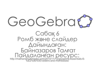 GeoGebra Сабақ  6 Ромб және слайдер Дайындаған : Байназаров Талғат Пайдаланған ресурс:   http://mathandmultimedia.com/2010/11/13/geogebra-essentials-6-%E2%80%93-sliders-and-rhombuses/ 