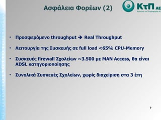 Προσφερόμενο  throughput    Real Throughput Λειτουργία της Συσκευής σε  full load  <65%  CPU-Memory Συσκευές  firewall  Σχολείων ~3.500 με  MAN   Access,  θα είναι  ADSL  κατηγοριοποίησης Συνολικά Συσκευές Σχολείων, χωρίς διαχείριση στα 3 έτη Ασφάλεια Φορέων (2) 