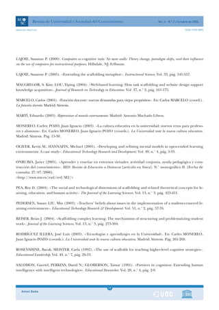 Revista de Universidad y Sociedad del Conocimiento                               Vol. 3 - N.º 2 / Octubre de 2006

www.uoc.edu/rusc                                                                                                  ISSN 1698-580X




LAJOIE, Susanne P. (2000). Computers as cognitive tools: No more walls: Theory change, paradigm shifts, and their influence
on the use of computers for instructional purposes. Hillsdale, NJ: Erlbaum.

LAJOIE, Susanne P. (2005). «Extending the scaffolding metaphor». Instructional Science. Vol. 33, pág. 541-557.

MACGREGOR, S. Kim; LOU, Yiping (2004). «Web-based learning: How task scaffolding and website design support
knowledge acquisition». Journal of Research on Technology in Education. Vol. 37, n.° 2, pág. 161-175.

MARCELO, Carlos (2001). «Función docente: nuevas demandas para viejos propósitos». En: Carlos MARCELO (coord.).
La función docente. Madrid: Síntesis.

MARTÍ, Eduardo (2003). Representar el mundo externamente. Madrid: Antonio Machado Libros.

MONEREO, Carles; POZO, Juan Ignacio (2003). «La cultura educativa en la universidad: nuevos retos para profeso-
res y alumnos». En: Carles MONEREO, Juan Ignacio POZO (coords.). La Universidad ante la nueva cultura educativa.
Madrid: Síntesis. Pág. 15-30.

OLIVER, Kevin M.; HANNAFIN, Michael (2001). «Developing and refining mental models in open-ended learning
environments: A case study». Educational Technology Research and Development. Vol. 49, n.° 4, pág. 5-33.

ONRUBIA, Javier (2005). «Aprender y enseñar en entornos virtuales: actividad conjunta, ayuda pedagógica y cons-
trucción del conocimiento». RED: Revista de Educación a Distancia [artículo en línea]. N.° monográfico II. [Fecha de
consulta: 27/07/2006].
<http://www.um.es/ead/red/M2/>

PEA, Roy D. (2004). «The social and technological dimensions of scaffolding and related theoretical concepts for le-
arning, education, and human activity». The Journal of the Learning Sciences. Vol. 13, n.° 3, pág. 423-451.

PEDERSEN, Susan; LIU, Min (2003). «Teachers’ beliefs about issues in the implementation of a student-centered le-
arning environment». Educational Technology Research & Development. Vol. 51, n.° 2, pág. 57-76.

REISER, Brian J. (2004). «Scaffolding complex learning: The mechanisms of structuring and problematizing student
work». Journal of the Learning Sciences. Vol. 13, n.° 3, pág. 273-304.

RODRÍGUEZ ILLERA, José Luis (2003). «Tecnologías y aprendizajes en la Universidad». En: Carles MONEREO,
Juan Ignacio POZO (coords.). La Universidad ante la nueva cultura educativa. Madrid: Síntesis. Pág. 261-269.

ROSENSHINE, Barak; MEISTER, Carla (1992). «The use of scaffolds for teaching higher-level cognitive strategies».
Educational Leadership. Vol. 49, n.° 7, pág. 26-33.

SALOMON, Gavriel; PERKINS, David N.; GLOBERSON, Tamar (1991). «Partners in cognition: Extending human
intelligence with intelligent technologies». Educational Researcher. Vol. 20, n.° 4, pág. 2-9.



                                                             1
                                                            17
    Antoni Badia                                             1
 