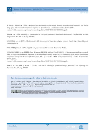 Revista de Universidad y Sociedad del Conocimiento                                                                     Vol. 3 - N.º 2 / Octubre de 2006

www.uoc.edu/rusc                                                                                                                                              ISSN 1698-580X




SUTHERS, Daniel D. (2005). «Collaborative knowledge construction through shared representations». En: Procee-
dings of the 38th Hawaii International Conference on System Sciences. [Fecha de consulta: 27/07/2006].
<http://csdl2.computer.org/comp/proceedings/hicss/2005/2268/01/22680005a.pdf>

TABAK, Iris (2004). «Synergy: A complement to emerging patterns of distributed scaffolding». The Journal of the Lear-
ning Sciences. Vol. 13, n.° 3, pág. 305-335.

VIGOSTKY, Lev S. (1978). Mind in society: The development of higher psychological processes. Cambridge, Mass.: Harvard
University Press.

WERTSCH, James V. (1985). Vygotsky y la formación social de la mente. Barcelona: Paidós.

WONG-BUSHBY, Irene; HILTZ, Starr Roxanne; BIEBER, Michael [et al.] (2005). «Using content and process scaf-
folds to support collaborative discourse in asynchronous learning networks». En: Proceedings of the Hawaii International
Conference on Systems Sciences (Washington, DC) [CD-ROM]. IEEE Computer Society. [Fecha de consulta:
27/07/2006].
<http://csdl2.computer.org/comp/proceedings/hicss/2005/2268/01/22680006c.pdf>

WOOD, D.; BRUNER, J.; ROSS, G. (1976). «The role of tutoring in problem solving». Journal of Child Psychology and
Psychiatry. Vol. 17, pág. 89-100.




       Para citar este documento, puedes utilizar la siguiente referencia:

       BADIA, Antoni (2006). «Ayudar a aprender con tecnología en la educación superior». En: Antoni BADIA (coord.).
       Enseñanza y aprendizaje con TIC en la educación superior [monográfico en línea]. Revista de Universidad y Sociedad del Co-
       nocimiento (RUSC). Vol. 3, n.° 2. UOC. [Fecha de consulta: dd/mm/aa].
       <http://www.uoc.edu/rusc/3/2/dt/esp/badia.pdf>
       ISSN 1698-580X
                        Esta obra está bajo la licencia Reconocimiento-NoComercial-SinObraDerivada 2.5 de Creative Commons. Puede copiarla, distribuirla y comunicarla
                        públicamente siempre que especifique su autor y el nombre de esta publicación, Revista de Universidad y Sociedad del Conocimiento (RUSC); no la
                        utilice para fines comerciales; y no haga con ella obra derivada. La licencia completa se puede consultar en:
                        <http://creativecommons.org/licenses/by-nc-nd/2.5/es/deed.es>




                                                                                   1
                                                                                  18
    Antoni Badia                                                                   1
 