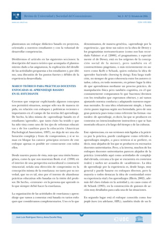 Revista de Universidad y Sociedad del Conocimiento                                    Vol. 3 - N.º 2 / Octubre de 2006

www.uoc.edu/rusc                                                                                                       ISSN 1698-580X




planteamos un enfoque didáctico basado en proyectos,                denominamos, de manera genérica, «aprendizaje por la
orientado a nuestros estudiantes y con la voluntad de               experiencia», que tiene sus raíces en la obra de Dewey y
desarrollar competencias.                                           los pragmatistas norteamericanos (como nos han recor-
                                                                    dado Valsiner et al. [2000], el pragmatismo, y especial-
Dividiremos el artículo en las siguientes secciones: la             mente el de Dewey, está en los orígenes de la concep-
descripción del marco teórico que acompaña el plantea-              ción social de la mente), pero también en el
miento dado a las asignaturas, la explicación del detalle           constructivismo piagetiano, o más recientemente en au-
de las actividades propuestas a los estudiantes y, por últi-        tores como Kolb o Schank, quien enfatiza la idea de
mo, una discusión de los puntos fuertes y débiles de la             aprender haciendo (learning by doing). Esta larga tradi-
experiencia desarrollada.                                           ción, no siempre de gran coherencia entre los autores ci-
                                                                    tados, coloca, en todo momento, en primer lugar la idea
MARCO TEÓRICO PARA PRÁCTICAS DOCENTES                               de que aprendemos mediante un proceso práctico, de
ENFOCADAS AL APRENDIZAJE BASADO                                     manipulación física pero también cognitiva, en el que
EN EL ESTUDIANTE                                                    constantemente comparamos lo que hacemos/decimos
                                                                    con los resultados que esperamos obtener, y así vamos
Creemos que empezar explicitando algunos conceptos                  ajustando nuestra conducta y adaptando nuestros esque-
nos permitirá situarnos, aunque sólo sea de manera rá-              mas mentales. Es una idea relativamente simple, y hasta
pida, en relación con enfoques y polémicas recientes e              cierto punto ingenua según sea formulada, pero de una
importantes en el campo de las teorías del aprendizaje.             gran potencia pues toma como referente las formas «na-
De hecho, la idea misma de «aprendizaje basado en el                turales» de aprendizaje, es decir, las que se producen en
estudiante/aprendiz», que tanto éxito ha tenido y que               contextos no intencionalmente instructivos y que se han
ha sido vista como uno de los ejes de reformas educati-             mostrado eficaces a lo largo del tiempo y de las culturas.
vas y de los cambios para la educación (American
Psychological Association, 1997), no deja de ser una ela-           Este experiencismo, en sus versiones más ligadas a la prácti-
boración compleja y fruto de compromisos, y si se to-               ca por la práctica, puede catalogarse como referido a
man en bloque los catorce principios rectores de este               aprendizajes simples, o poco teóricos si se prefiere, es
enfoque apenas es posible ser consecuente con todos                 decir, muy alejados de los que se producen en escenarios
ellos.                                                              docentes universitarios. Pero, a la inversa, muchos de los
                                                                    enfoques docentes universitarios parecen alejados de la
Desde nuestro punto de vista, más que una visión homo-              práctica (entendida aquí como actividades de compleji-
génea, como la que nos muestran Bonk et al. (1998) en               dad elevada, cercana a la que se encuentra en contextos
el interior de una perspectiva sociocultural o constructi-          reales) y suelen ser acusados de «académicos». La idea
vista-social, señala una dirección de compromiso en la              de aprendizaje por la experiencia es, desde luego, muy
concepción misma de la enseñanza: no tanto por su no-               general y puede basarse en enfoques diversos, pero la
vedad, que no es tal, sino por el intento de abandonar              mayoría o todos destacan la idea de continuidad entre
prácticas educativas sólo basadas en la visión del profe-           su experiencia vital y los aprendizajes (Illeris, 2002), ade-
sor. De hecho, «centrarse» en la persona que aprende es             más del claro énfasis en la actividad y, en casos como el
lo que siempre debió hacer la enseñanza.                            de Schank (1995), en la construcción de guiones de ac-
                                                                    ción muy detallados para cada una de las situaciones.
La organización de las actividades de enseñanza y apren-
dizaje que vamos a comentar está basada en varios enfo-             En segundo lugar está el enfoque conocido como how
ques que consideramos complementarios. Uno es lo que                people learn (en adelante, HPL), también título de un li-



                                                               1
                                                               21
    José Luis Rodríguez Illera y Anna Escofet Roig             1
 