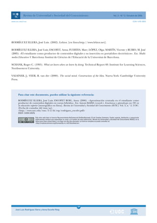 Revista de Universidad y Sociedad del Conocimiento                                                                      Vol. 3 - N.º 2 / Octubre de 2006

www.uoc.edu/rusc                                                                                                                                               ISSN 1698-580X




RODRÍGUEZ ILLERA, José Luis. (2002). Lektor. [en línea:http://www.lektor.net].

RODRÍGUEZ ILLERA, José Luis; ESCOFET, Anna; FUERTES, Marc; LÓPEZ, Olga; MARTÍN, Vicente y RUBIO, M. José
(2005). «El estudiante como productor de contenidos digitales y su inserción en portafolios electrónicos». En: Multi-
media Educativo V. Barcelona: Institut de Ciències de l’Educació de la Universitat de Barcelona.

SCHANK, Roger C. (1995). What we learn when we learn by doing. Technical Report 60. Institute for Learning Sciences,
Northwestern University.

VALSINER, J.; VEER, R. van der (2000). The social mind. Construction of the Idea. Nueva York: Cambridge University
Press.




       Para citar este documento, puedes utilizar la siguiente referencia:

       RODRÍGUEZ ILLERA, José Luis; ESCOFET ROIG, Anna (2006). «Aproximación centrada en el estudiante como
       productor de contenidos digitales en cursos híbridos». En: Antoni BADIA (coord.). Enseñanza y aprendizaje con TIC en
       la educación superior [monográfico en línea]. Revista de Universidad y Sociedad del Conocimiento (RUSC). Vol. 3, n.° 2. UOC.
       [Fecha de consulta: dd/mm/aa].
       <http://www.uoc.edu/rusc/3/2/dt/esp/rodriguez_escofet.pdf>
       ISSN 1698-580X
                         Esta obra está bajo la licencia Reconocimiento-NoComercial-SinObraDerivada 2.5 de Creative Commons. Puede copiarla, distribuirla y comunicarla
                         públicamente siempre que especifique su autor y el nombre de esta publicación, Revista de Universidad y Sociedad del Conocimiento (RUSC); no la
                         utilice para fines comerciales; y no haga con ella obra derivada. La licencia completa se puede consultar en:
                         <http://creativecommons.org/licenses/by-nc-nd/2.5/es/deed.es>




                                                                                   27
    José Luis Rodríguez Illera y Anna Escofet Roig                                 1
 