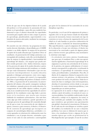 Revista de Universidad y Sociedad del Conocimiento                                    Vol. 3 - N.º 2 / Octubre de 2006

www.uoc.edu/rusc                                                                                                       ISSN 1698-580X




hecho de que uno de los objetivos básicos de la ayuda             por parte de los alumnos de los contenidos de un área
del profesor es el de promover la autonomía del estu-             disciplinar específica.
diante en el aprendizaje, y para ello una condición fun-
damental es que el alumno desarrolle las capacidades              En particular, y en el caso de las asignaturas de primer y
necesarias para regular cada vez más y mejor su proceso           segundo ciclo en las que hemos tratado de desarrollar
de aprendizaje, planificándolo, supervisándolo y eva-             procesos de innovación, hemos concretado este tipo de
luándolo de manera adecuada y mediante las estrategias            contextos en torno a formas de organización de la acti-
y recursos pertinentes.                                           vidad en el aula basadas en procesos colaborativos de
                                                                  análisis de casos y resolución de situaciones-problema.
De acuerdo con este referente, las propuestas de inno-            Más específicamente, y para la asignatura de Psicología
vación docente diseñadas y desarrolladas por el GIDPE             de la educación a la que nos referimos, el diseño ins-
remiten a un doble objetivo: la mejora de los procesos            truccional se ha concretado a partir de algunos princi-
de ajuste de la ayuda educativa que el profesor ofrece al         pios y criterios rectores, que podemos, muy sucintamen-
estudiante, y la potenciación del trabajo autónomo y au-          te, sintetizar como sigue:
torregulado del estudiante, todo ello con la finalidad úl-           – La articulación entre teoría y práctica. Consideramos
tima de mejorar la significatividad y funcionalidad del                que para que el estudiante lleve a cabo una aproxi-
aprendizaje del alumno, y de asegurar que pueda atri-                  mación significativa y funcional al aprendizaje de la
buir sentido personal a éste. Ambos elementos, mejora                  asignatura se precisa una articulación de la teoría y
de los procesos de ajuste de la ayuda educativa y poten-               de la práctica, sin separar artificialmente el conoci-
ciación del trabajo autónomo del estudiante, se conside-               miento conceptual de su aplicación y vertebrando la
ran que están íntimamente relacionados y que son mu-                   enseñanza y el aprendizaje de contenidos concep-
tuamente interdependientes: la ayuda educativa                         tuales, procedimentales y actitudinales. Para ello, el
ajustada se distingue precisamente, entre otros rasgos,                diseño de la asignatura elimina la separación entre
por promover el traspaso del control y la responsabili-                sesiones teóricas y de prácticas, y la diferenciación
dad sobre el aprendizaje del profesor al alumno (Coll et               entre profesor de teoría y de prácticas. Todas las se-
al., 1995), y la promoción de la autonomía y la autorre-               siones de clase se catalogan como teóricas-prácticas,
gulación del alumno sólo puede conseguirse mediante                    abordan el conocimiento teórico desde su uso para
un cuidadoso y ajustado proceso de ayuda educativa. La                 la resolución de casos y situaciones-problema, y son
comprensión de este doble objetivo conlleva, en parti-                 impartidas por un mismo profesor.
cular, la no consideración de las capacidades de autorre-            – La organización de la materia en bloques amplios que se
gulación de los estudiantes como algo dado y preexis-                  abordan a partir del análisis y la resolución de casos o si-
tente en la enseñanza –por mucho que estemos                           tuaciones-problema. Las unidades tradicionales de pla-
hablando de estudiantes universitarios–, sino más bien                 nificación y trabajo en la asignatura, los temas, se
como algo que debe enseñarse y puede aprenderse en                     han sustituido por unidades más amplias, los blo-
el propio proceso de aprendizaje del contenido discipli-               ques temáticos, que permiten una aproximación
nar de que se trate. La consecución de este objetivo re-               más global y funcional al conocimiento. El desarro-
quiere, entonces y para nosotros, el diseño y el desarro-              llo de cada uno de estos bloques se vertebra a partir
llo de contextos de aprendizaje que incorporen un                      del análisis y la resolución de un caso o situación-
conjunto de metodologías didácticas, actividades y re-                 problema. Los casos se elaboran de manera que si-
cursos apoyados en relaciones de colaboración entre los                túen a los estudiantes frente a algunas de las de-
estudiantes y con el propio docente, orientados a pro-                 mandas típicas que recibe un profesional de la
mover el uso cada vez más autónomo y autorregulado                     Psicología Escolar (por ejemplo, el caso de un alum-



                                                             31
    César Coll, Teresa Mauri y Javier Onrubia                1
 