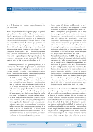 Revista de Universidad y Sociedad del Conocimiento                                  Vol. 3 - N.º 2 / Octubre de 2006

www.uoc.edu/rusc                                                                                                     ISSN 1698-580X




largo de la aplicación y resolver los problemas que va-              – Como puede inferirse de las ideas anteriores, el
yan surgiendo.                                                         ABPC debe desarrollarse necesariamente en contex-
                                                                       tos abiertos de enseñanza y aprendizaje (Land et al.,
Acerca del producto elaborado por el grupo, el aprendi-                2000). Esto significa, principalmente, que al abor-
zaje mediante la elaboración colaborativa de proyectos                 dar tareas poco definidas o estructuradas los estu-
significa que, finalmente, el conjunto de estudiantes de-              diantes deben elaborar las mejores soluciones posi-
ben acabar obteniendo un producto de su trabajo, que                   bles para problemas complejos y abiertos,
también se denomina genéricamente proyecto. Existe                     formulando cuestiones para ser investigadas, dise-
una variedad muy amplia de criterios que permiten cla-                 ñando planes o propuestas que permitan la resolu-
sificar diferentes tipos de proyectos en tanto que pro-                ción de las cuestiones formuladas o la verificación
ductos visibles del aprendizaje: según el área de conoci-              de una hipótesis planteada, buscando, clasificando y
miento (proyectos de Ingeniería, de Arquitectura, de                   analizando información, y creando productos inter-
Economía, de Informática, etc.), según lo que se pro-                  medios que les permitan avanzar en su compren-
yecta (proyecto de intervención, de investigación, apli-               sión del problema (Blumenfeld et al., 1991).
cado, etc.) o según el tipo de objeto producido (un do-              – Planteado de esta forma, el ABPC exige que los es-
cumento, una maqueta, un plano, un dibujo, un                          tudiantes trabajen de manera relativamente autóno-
material hipermedia, un artículo científico, etc.).                    ma durante períodos largos de tiempo y que culmi-
                                                                       nen su trabajo con la elaboración de productos o la
La metodología didáctica del aprendizaje basado en la                  realización de presentaciones. Una vez establecido
elaboración colaborativa de proyectos se fundamenta                    el tema o el problema que debe resolverse, los
en algunos conceptos educativos relacionados con el                    alumnos tienen que construir su conocimiento so-
enfoque didáctico centrado en el estudiante. Seguida-                  bre los conceptos y principios centrales de un área
mente exponemos brevemente las ideas principales de                    mientras ponen en juego diversas habilidades cogni-
cada una de estas características distintivas:                         tivas de alto nivel, como son la exploración del pro-
  – El ABPC es una metodología didáctica compleja para el              blema desde diversas perspectivas, la búsqueda de
    docente. EL ABPC exige al docente el diseño de una                 información, la elaboración de nueva información,
    gran cantidad de ayudas educativas, y una alta dedica-             la reflexión sobre el conocimiento generado o la co-
    ción al tener que tomar decisiones con respecto al ti-             municación de la información (Lou et al., 2004).
    po de ayudas educativas que son más adecuadas para
    cada uno de los grupos de estudiantes, con respecto            Basándonos en la aportación de Dillembourg (1999),
    al momento en que es más adecuado proporcionar                 entendemos que un proceso de aprendizaje puede con-
    dichas ayudas, y a la retirada progresiva de las ayudas        siderarse colaborativo cuando un grupo de estudiantes
    educativas a medida que el grupo ya no las requiera.           se dedican de forma coordinada, durante un tiempo su-
  – El ABPC debe plantearse mediante la realización de             ficiente, a resolver juntos un problema o realizar una ac-
    tareas auténticas. Dicho concepto puede adquirir di-           tividad. Por lo tanto, la colaboración entre alumnos de-
    versos significados. En nuestro caso, nos estamos re-          be ser el resultado de la existencia de objetivos grupales
    firiendo a que, entre otras cuestiones, los objetivos          que superan la dimensión individual, de un grado de in-
    del aprendizaje, los requerimientos cognitivos de la           tersubjectividad suficiente que permita a los miembros
    tarea, el acceso a la información o el producto que            de un grupo entender la tarea de la misma forma, de
    debe elaborarse tienen una relación directa con la             un proceso de corresponsabilización mutua entre los
    actividad que se da en escenarios reales, de la vida           miembros del conjunto ante la tarea mediante estructu-
    cotidiana, de determinadas profesiones, etc.                   ras de trabajo en grupo (Lou et al., 2004), de un proce-



                                                               1
                                                              43
    Antoni Badia y Consuelo García                             1
 