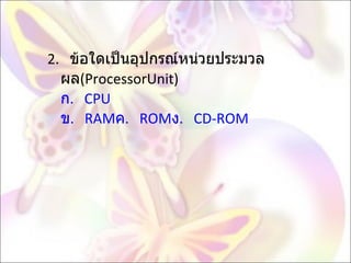 2.  ข้อใดเป็นอุปกรณ์หน่วยประมวลผล ( ProcessorUnit) ก .   CPU  ข .   RAM ค .   ROM ง .   CD-ROM  