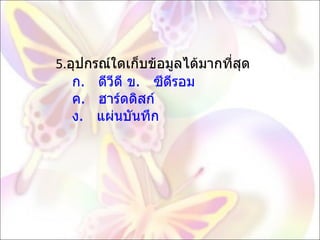 5. อุปกรณ์ใดเก็บข้อมูลได้มากที่สุด   ก.   ดีวีดี ข.   ซีดีรอม   ค.   ฮาร์ดดิสก์   ง.   แผ่นบันทึก  